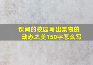 课间的校园写出景物的动态之美150字怎么写