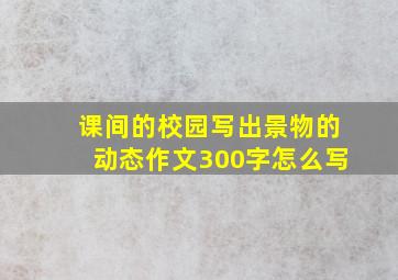 课间的校园写出景物的动态作文300字怎么写