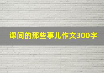 课间的那些事儿作文300字