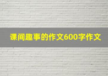 课间趣事的作文600字作文