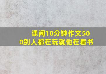 课间10分钟作文500别人都在玩就他在看书