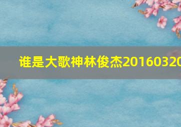 谁是大歌神林俊杰20160320