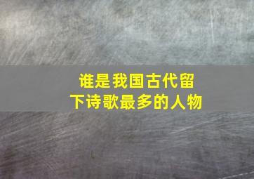 谁是我国古代留下诗歌最多的人物