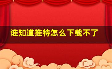 谁知道推特怎么下载不了