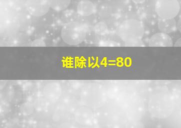 谁除以4=80