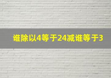 谁除以4等于24减谁等于3