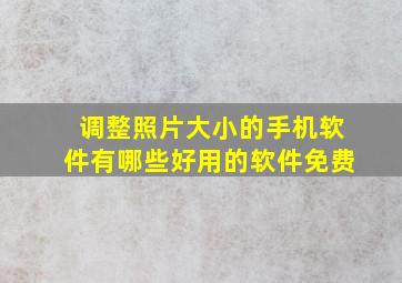 调整照片大小的手机软件有哪些好用的软件免费