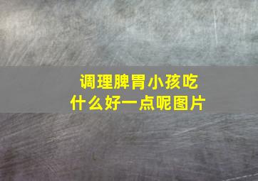 调理脾胃小孩吃什么好一点呢图片