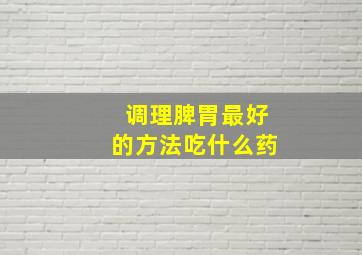 调理脾胃最好的方法吃什么药