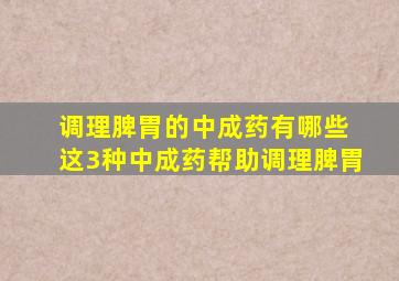 调理脾胃的中成药有哪些+这3种中成药帮助调理脾胃