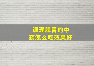 调理脾胃的中药怎么吃效果好