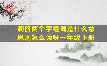 调的两个字组词是什么意思啊怎么读呀一年级下册