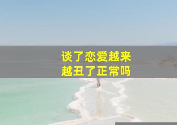 谈了恋爱越来越丑了正常吗