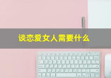 谈恋爱女人需要什么