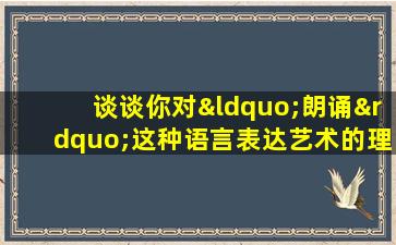 谈谈你对“朗诵”这种语言表达艺术的理解