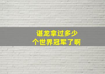 谌龙拿过多少个世界冠军了啊