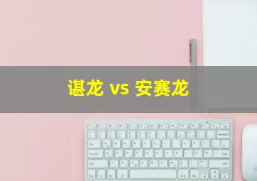 谌龙 vs 安赛龙