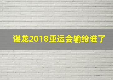 谌龙2018亚运会输给谁了