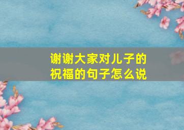 谢谢大家对儿子的祝福的句子怎么说