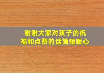 谢谢大家对孩子的祝福和点赞的话简短暖心