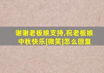 谢谢老板娘支持,祝老板娘中秋快乐[微笑]怎么回复