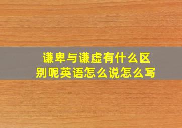 谦卑与谦虚有什么区别呢英语怎么说怎么写