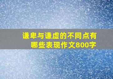 谦卑与谦虚的不同点有哪些表现作文800字