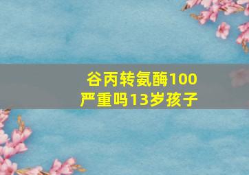 谷丙转氨酶100严重吗13岁孩子