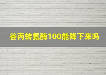 谷丙转氨酶100能降下来吗