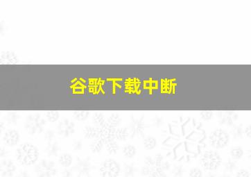 谷歌下载中断