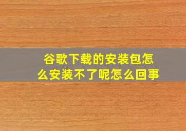 谷歌下载的安装包怎么安装不了呢怎么回事