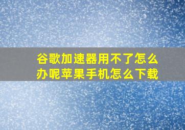 谷歌加速器用不了怎么办呢苹果手机怎么下载