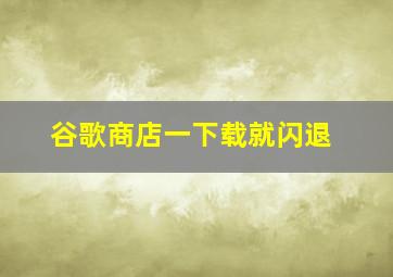 谷歌商店一下载就闪退