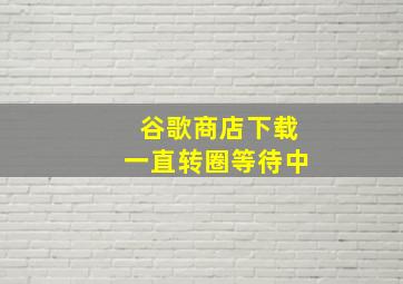 谷歌商店下载一直转圈等待中