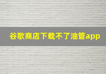 谷歌商店下载不了油管app