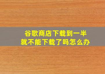 谷歌商店下载到一半就不能下载了吗怎么办