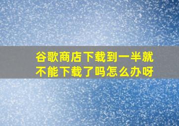 谷歌商店下载到一半就不能下载了吗怎么办呀