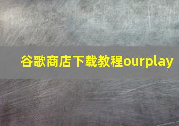 谷歌商店下载教程ourplay