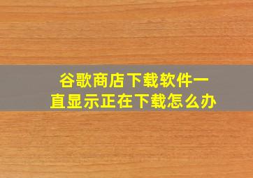 谷歌商店下载软件一直显示正在下载怎么办