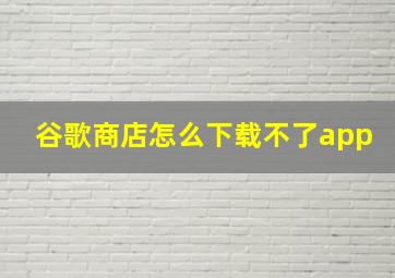 谷歌商店怎么下载不了app