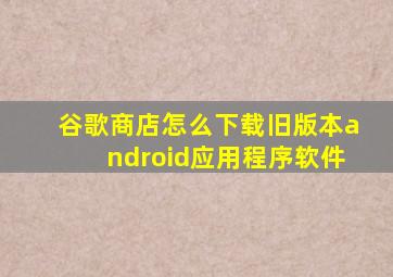 谷歌商店怎么下载旧版本android应用程序软件