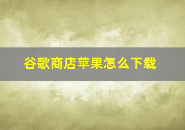 谷歌商店苹果怎么下载