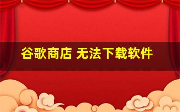 谷歌商店 无法下载软件