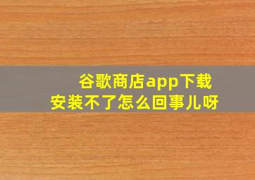 谷歌商店app下载安装不了怎么回事儿呀