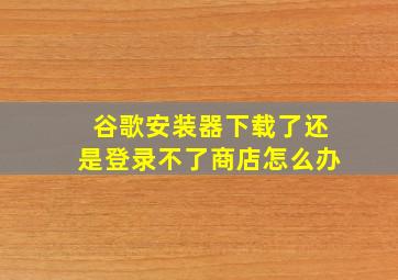 谷歌安装器下载了还是登录不了商店怎么办