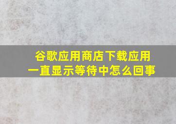 谷歌应用商店下载应用一直显示等待中怎么回事