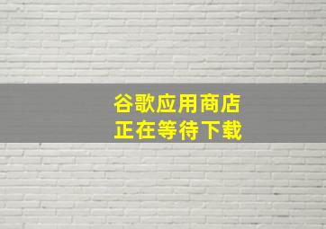 谷歌应用商店 正在等待下载