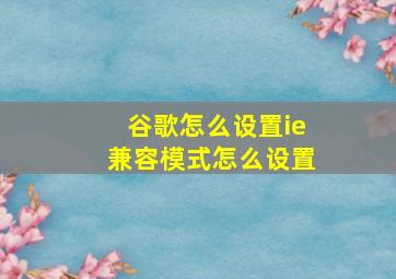 谷歌怎么设置ie兼容模式怎么设置