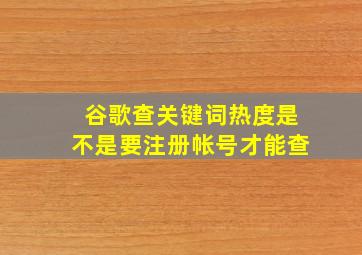 谷歌查关键词热度是不是要注册帐号才能查