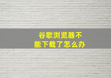 谷歌浏览器不能下载了怎么办